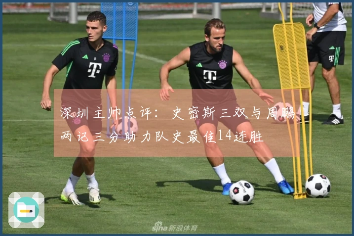 深圳主帅点评：史密斯三双与周鹏两记三分助力队史最佳14连胜