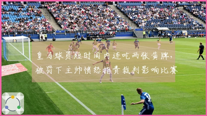 皇马球员短时间内连吃两张黄牌，被罚下主帅愤怒指责裁判影响比赛结果