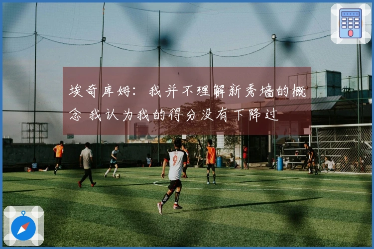 埃奇库姆：我并不理解新秀墙的概念 我认为我的得分没有下降过