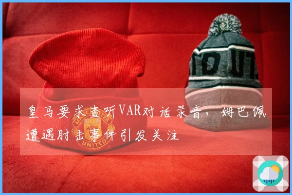皇马要求查听VAR对话录音，姆巴佩遭遇肘击事件引发关注