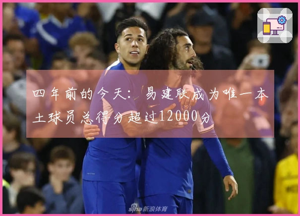 四年前的今天：易建联成为唯一本土球员总得分超过12000分