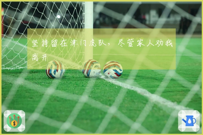 坚持留在津门虎队，尽管家人劝我离开