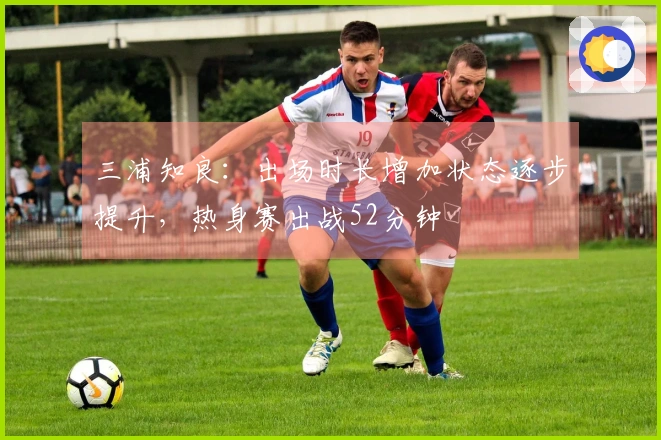 三浦知良：出场时长增加状态逐步提升，热身赛出战52分钟