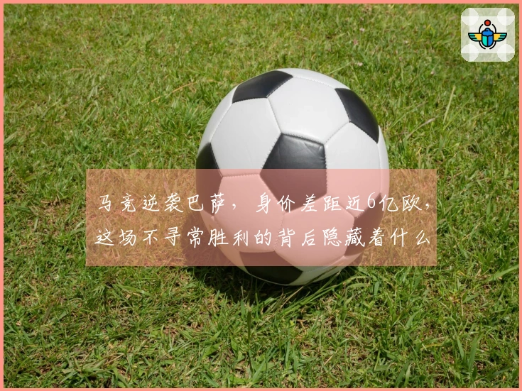 马竞逆袭巴萨，身价差距近6亿欧，这场不寻常胜利的背后隐藏着什么-