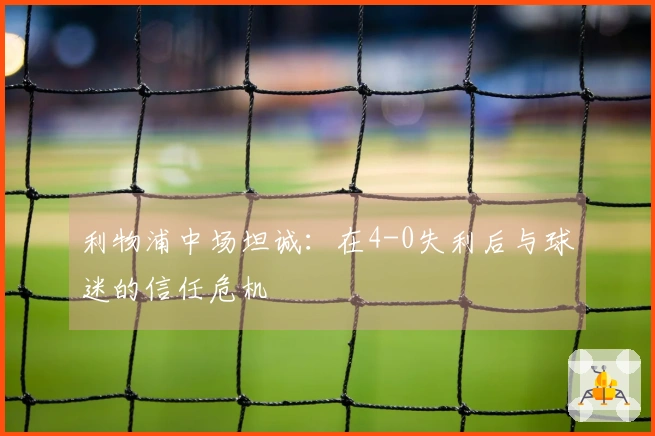 利物浦中场坦诚：在4-0失利后与球迷的信任危机