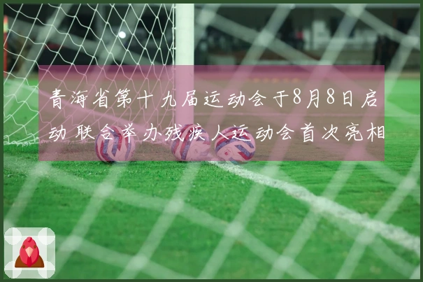 青海省第十九届运动会于8月8日启动 联合举办残疾人运动会首次亮相