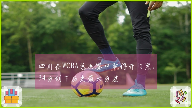 四川在WCBA总决赛中取得开门黑，34分创下历史最大分差