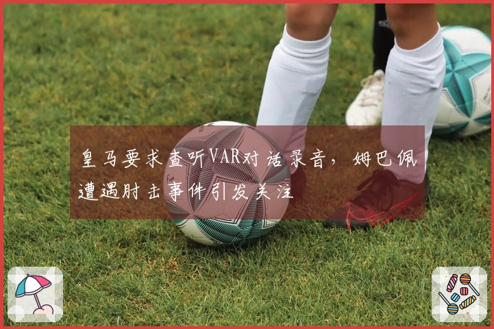 皇马要求查听VAR对话录音，姆巴佩遭遇肘击事件引发关注