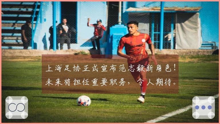上海足协正式宣布范志毅新角色！未来将担任重要职务，令人期待。