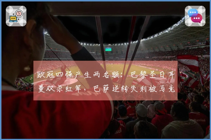 欧冠四强产生两名额：巴黎圣日耳曼双杀红军，巴萨逆转失利被马竞淘汰