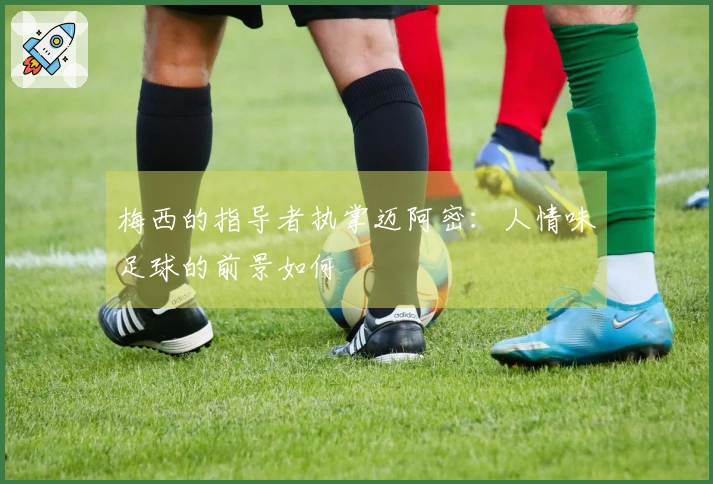 梅西的指导者执掌迈阿密：人情味足球的前景如何