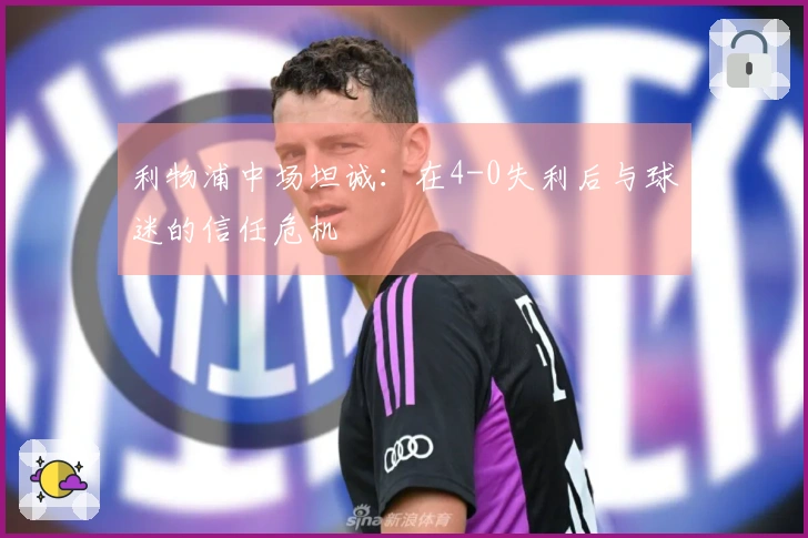 利物浦中场坦诚：在4-0失利后与球迷的信任危机
