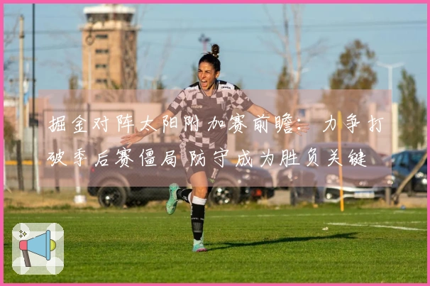 掘金对阵太阳附加赛前瞻：力争打破季后赛僵局 防守成为胜负关键