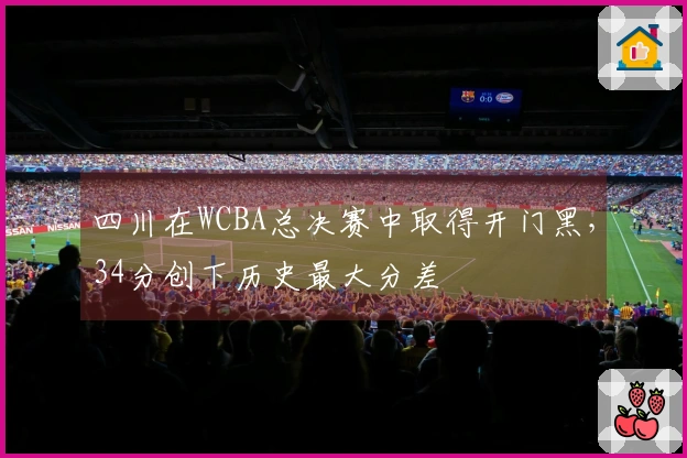 四川在WCBA总决赛中取得开门黑，34分创下历史最大分差