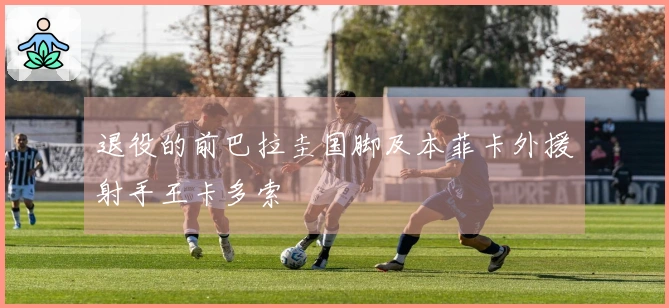 退役的前巴拉圭国脚及本菲卡外援射手王卡多索