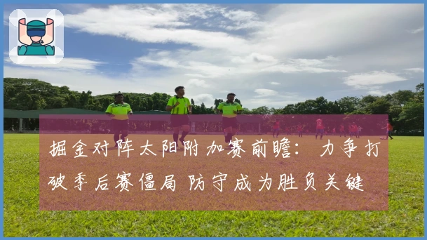掘金对阵太阳附加赛前瞻：力争打破季后赛僵局 防守成为胜负关键